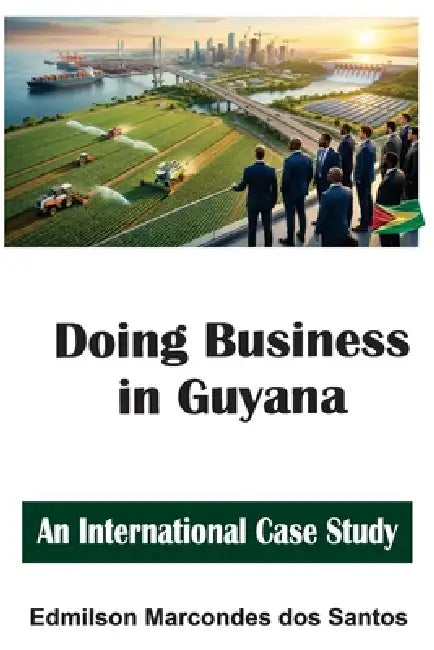Doing Business in Guyana: An International Case Study by Edmilson Marcondes Dos Santos