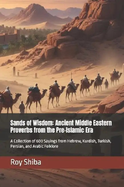 Sands of Wisdom: Ancient Middle Eastern Proverbs from the Pre-Islamic Era: A Collection of 600 Sayings from Hebrew, Kurdish, Turkish, Persian, and Ara by Roy Shiba