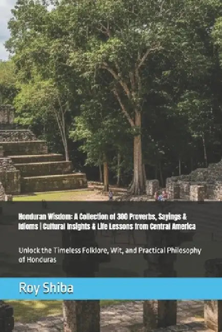 Honduran Wisdom: A Collection of 300 Proverbs, Sayings & Idioms Cultural Insights & Life Lessons from Central America: Unlock the Timeless Folklore, W by Roy Shiba
