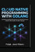 Cloud Native Programming with Golang: Architecting Resilient Microservices and High-Performance Systems with Google's Powerful Language by Poljak Jared Ribeiro
