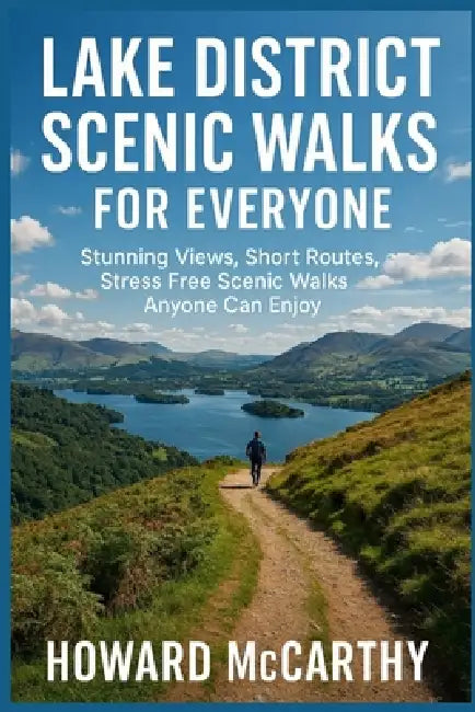 Lake District Scenic Walks for Everyone: Stunning Views, Short Routes, and Stress Free Scenic Walks Anyone Can Enjoy by Howard McCarthy