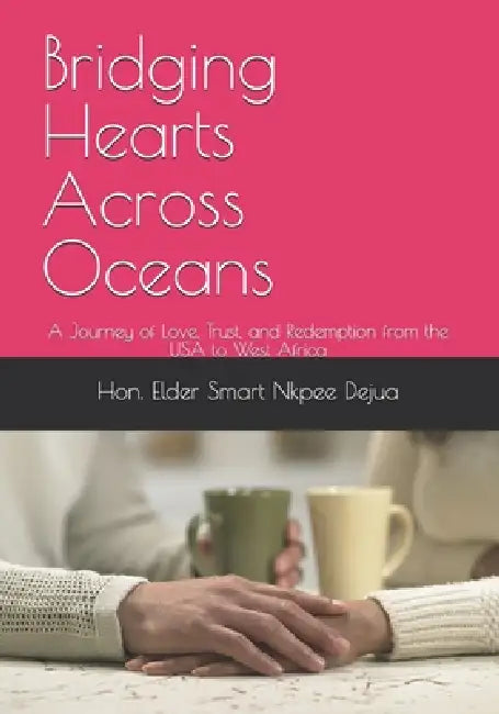 Bridging Hearts Across Oceans: A Journey of Love, Trust, and Redemption from the USA to West Africa by Elder Smart Nkpee Dejua