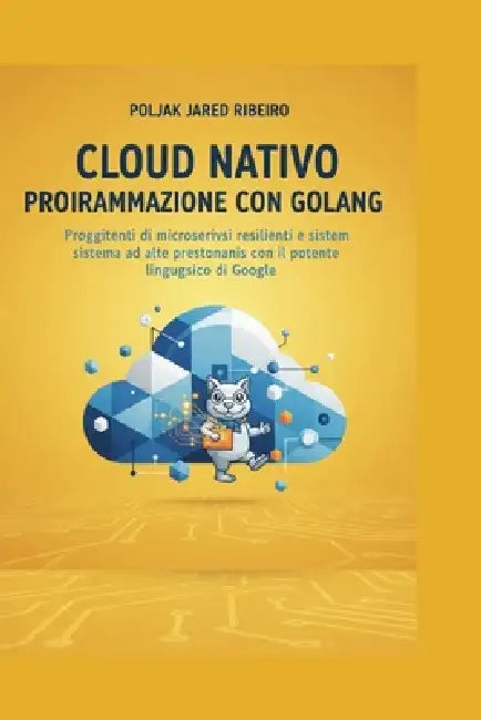 Cloud Nativo Programmazione Con Golang: Progettazione di microservizi resilienti e sistemi ad alte prestazioni con il potente linguaggio di Google by Poljak Jared Ribeiro