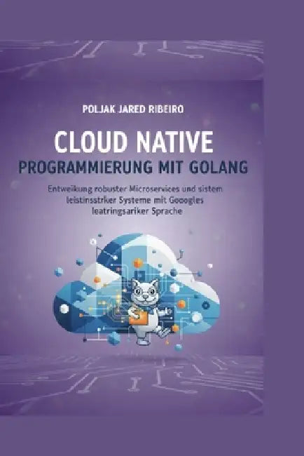 Cloud Native PROGRAMMIERUNG MIT GOLANG: Entwicklung robuster Microservices und leistungsstarker Systeme mit Googles leistungsstarker Sprache by Poljak Jared Ribeiro