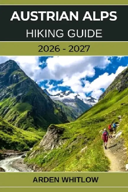 Austrian Alps Hiking Guide 2026 - 2027: Epic Alpine Trails, Scenic Valleys, Crystal-Clear Lakes, and Hut-to-Hut Adventures Across Austria by Arden Whitlow