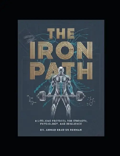 The Iron Path: A lifelong protocol for strength, physiology and resilience. by Ahmad Ebad Ur Rehman