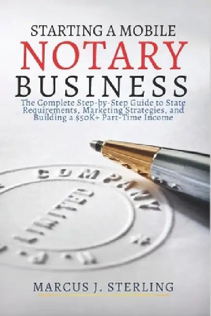 Starting a Mobile Notary Business: The Complete Step-by-Step Guide to State Requirements, Marketing Strategies, and Building a $50K+ Part-Time Income by Marcus J. Sterling