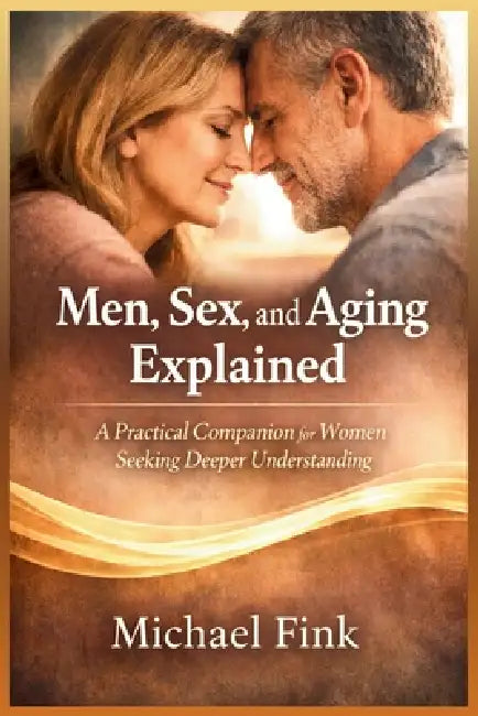 Men, Sex, and Aging Explained: A Practical Companion for Women Seeking Deeper Understanding by Michael Fink