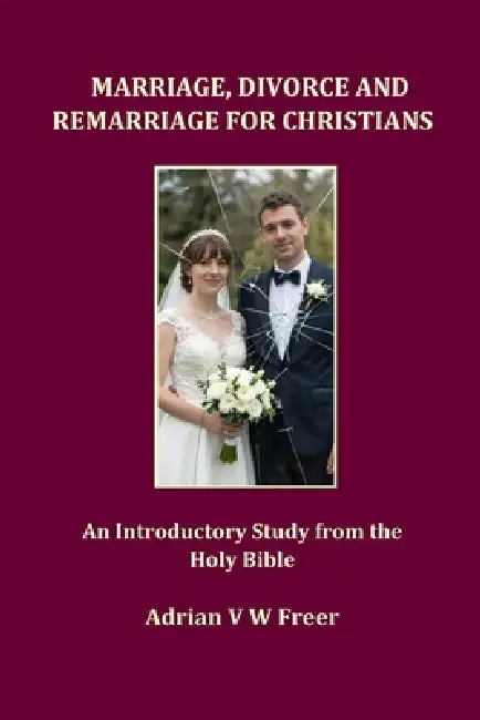 Marriage, Divorce and Remarriage for Christians: An Introductory Study from the Holy Bible by Adrian V. W. Freer