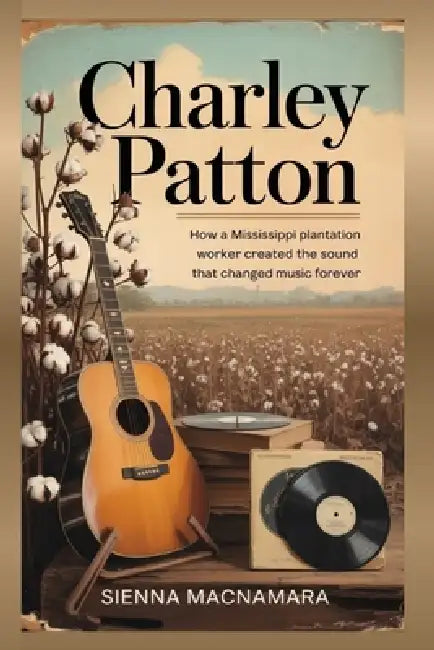 Charley Patton: How a Mississippi Plantation Worker Created the Sound That Changed Music Forever by Sienna MacNamara