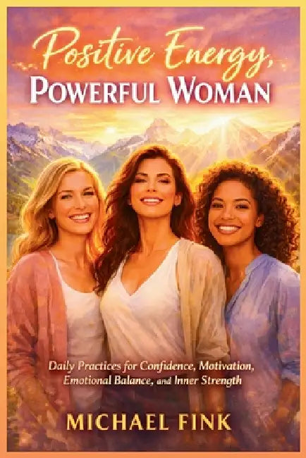 Positive Energy, Powerful Woman: Daily Practices for Confidence, Motivation, Happiness, and Emotional Balance by Michael Fink