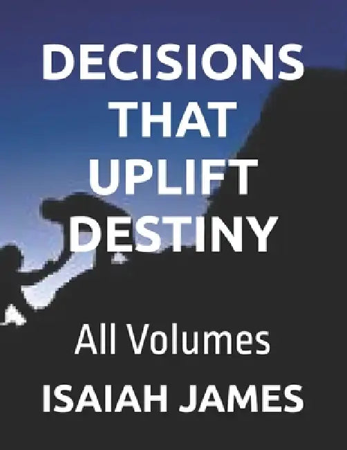 Decisions That Uplift Destiny: All Volumes by Isaiah James