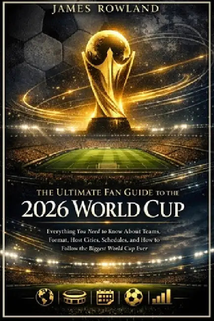 The Ultimate Fan Guide to the 2026 World Cup: Everything You Need to Know About Teams, Format, Host Cities, Schedules, and How to Follow the Biggest W by James Rowland