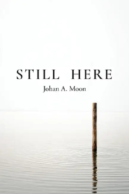 Still Here: A Record of Presence Existential Poetry on Awareness and Being by Johan A. Moon