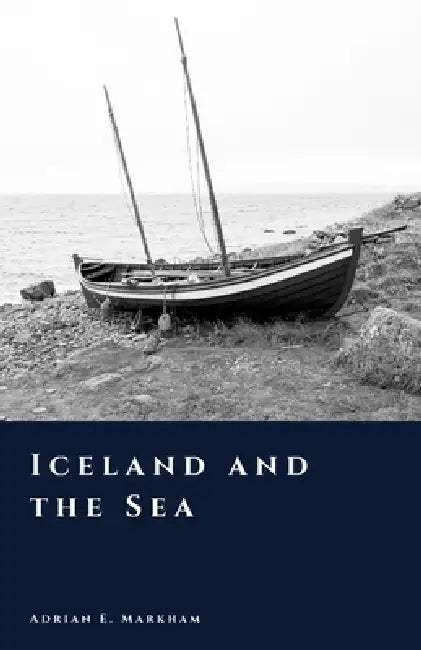 Iceland and the Sea: Fishing, Trade, and the North Atlantic World by Adrian E. Markham