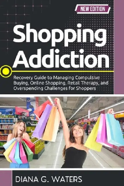 Shopping Addiction: Recovery Guide to Managing Compulsive Buying, Online Shopping, Retail Therapy, and Overspending Challenges for Shoppers by Diana G. Waters