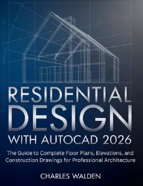 Residential Design with AutoCAD 2026: The Guide to Complete Floor Plans, Elevations, and Construction Drawings for Professional Architecture by Charles Walden