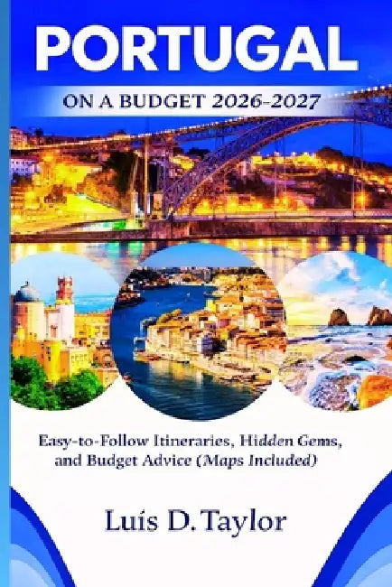 Portugal on a Budget 2026-2027: Easy-to-Follow Itineraries, Hidden Gems, and Budget Advice (Maps Included) by Luis D. Taylor