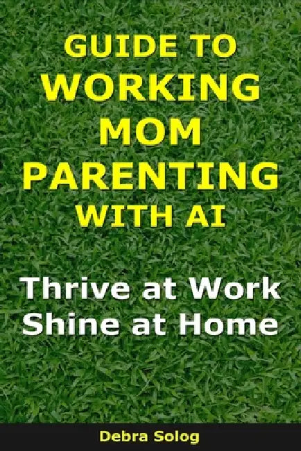 Guide to Working Mom Parenting With AI: Thrive at Work, Shine at Home by Solog, Debra Solog