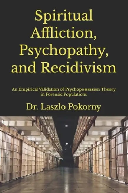 Spiritual Affliction, Psychopathy, and Recidivism: An Empirical Validation of Psychopossession Theory in Forensic Populations by Laszlo Pokorny