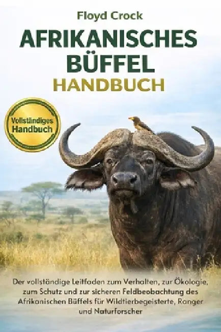 Afrikanisches-Büffel-Handbuch: Der vollständige Leitfaden zum Verhalten, zur Ökologie, zum Schutz und zur sicheren Feldbeobachtung des Afrikanischen B by Floyd Crock