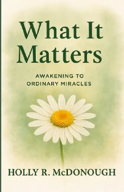 What It Matters: Awakening to Ordinary Miracles by Holly R. McDonough