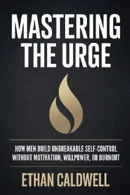 Mastering the Urge: How Men Build Unbreakable Self-Control Without Motivation, Willpower, or Burnout by Ethan Caldwell