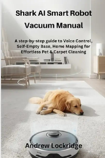 Shark AI Smart Robot Vacuum Manual: A step-by-step guide to Voice Control, Self-Empty Base, Home Mapping for Effortless Pet & Carpet Cleaning by Andrew Lockridge