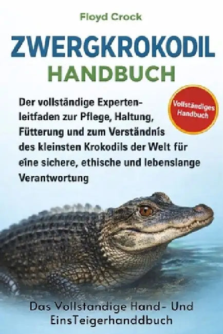 Zwergkrokodil-Handbuch: Der vollständige Expertenleitfaden zur Pflege, Haltung, Fütterung und zum Verständnis des kleinsten Krokodils der Welt für ein by Floyd Crock