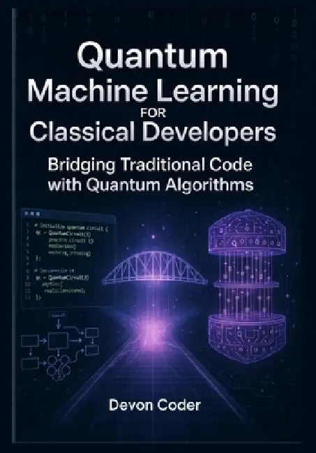 Quantum Machine Learning for Classical Developers Bridging Traditional Code with Quantum Algorithms by Devon Coder