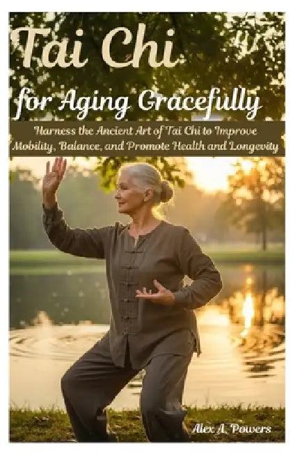 Tai Chi for Aging Gracefully: Harness the Ancient Art of Tai Chi to Improve Mobility, Balance, and Promote Health and Longevity by Alex A. Powers