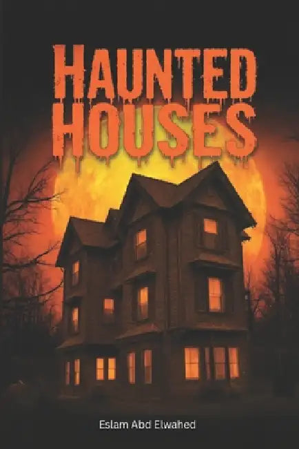 Haunted Houses: 100 True Horror Stories of Real Haunted Homes and Ghostly Encounters by Eslam Abd Elwahed