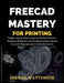 Freecad Mastery for 3D Printing: Simple, Step-by-Step Lessons for Practical Projects, Modeling Workflows, and Troubleshooting Common Issues for Beginn by Jordan Wattsmith