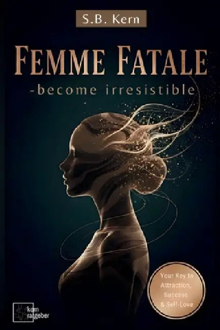 Femme Fatale - become irresistible ( Dark Feminine Energy Guide and Secrets): Your Key to Attraction, Success, Self-Love, Self-Discovery & Confidence by S. B. Kern