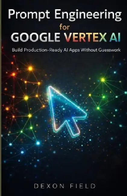 Prompt Engineering for Google Vertex AI: Build Production-Ready AI Apps Without Guesswork by Dexon Field