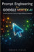Prompt Engineering for Google Vertex AI: Build Production-Ready AI Apps Without Guesswork by Dexon Field
