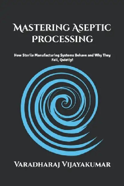Mastering Aseptic Processing: How Sterile Manufacturing Systems Behave and Why They Fail Quietly by Varadharaj Vijayakumar