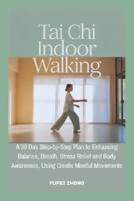 Tai Chi Indoor Walking: A 30 Day Step-by-Step Plan to Enhancing Balance, Breath, Stress Relief and Body Awareness, Using Gentle Mindful Movements by Yufei Zhong