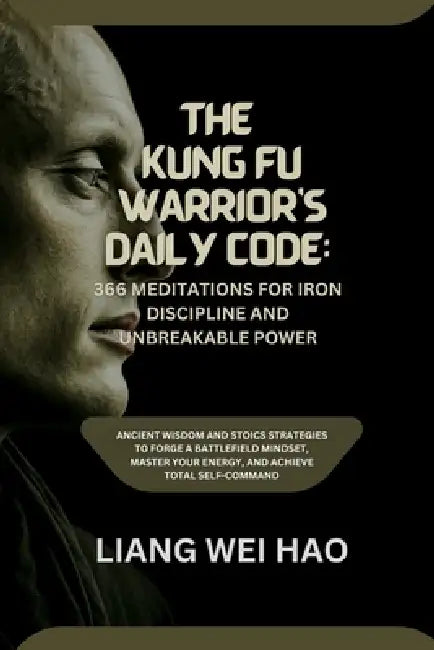 The Kung Fu Warrior's Daily Code: 366 Meditations for Iron Discipline and Unbreakable Power: Ancient Wisdom and Stoics Strategies to Forge a Battlefie by Liang Wei Hao