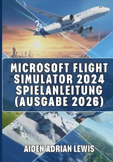 Microsoft Flight Simulator 2024 Spielanleitung (Ausgabe 2026): Tipps, Tricks, Anleitungen Und Strategien Für Anfänger Und Fortgeschrittene, Um Die Lüf by Aiden Adrian Lewis