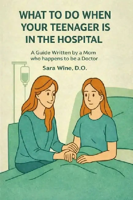 What To Do When Your Teenager is in The Hospital: A Guide Written by a Mom Who Happens to Be a Doctor by Sara N. Wine D. O.