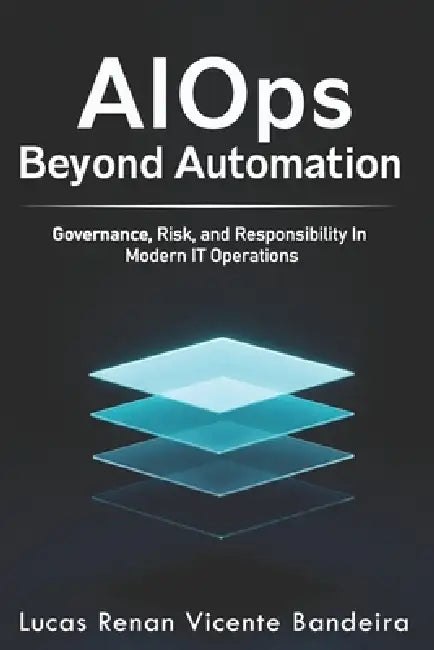 AIOps Beyond Automation: Governance, Risk, and Decision Intelligence in Modern IT Operations by Lucas Renan Vicente Bandeira
