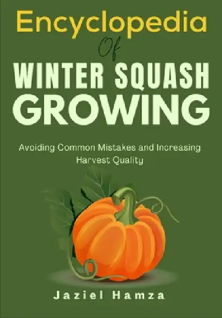Encyclopedia Of Winter Squash Growing: Avoiding Common Mistakes and Increasing Harvest Quality by Jaziel Hamza