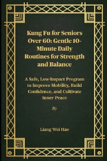 Kung Fu for Seniors Over 60: Gentle 10-Minute Daily Routines for Strength and Balance: A Safe, Low-Impact Program to Improve Mobility, Build Confidenc by Liang Wei Hao