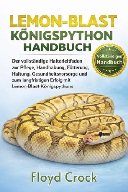 Lemon-Blast-Königspython-Handbuch: Der vollständige Halterleitfaden zur Pflege, Handhabung, Fütterung, Haltung, Gesundheitsvorsorge und zum langfristi by Floyd Crock