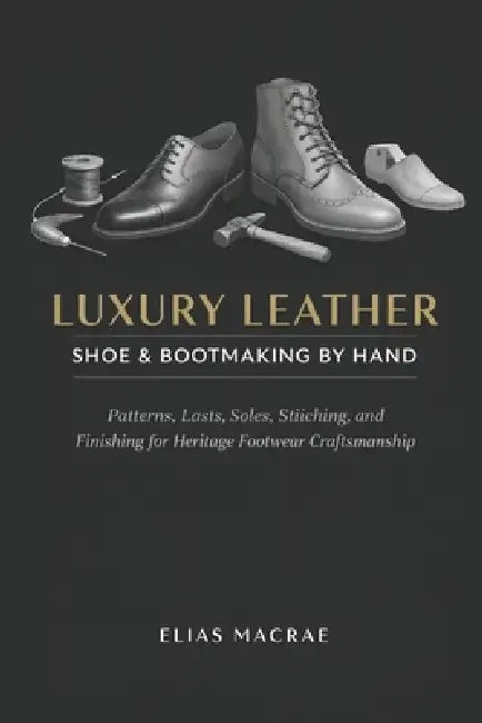 Luxury Leather Shoe & Bootmaking by Hand: Patterns, Lasts, Soles, Stitching, and Finishing for Heritage Footwear Craftsmanship by Alice Schwartz, Elias MacRae