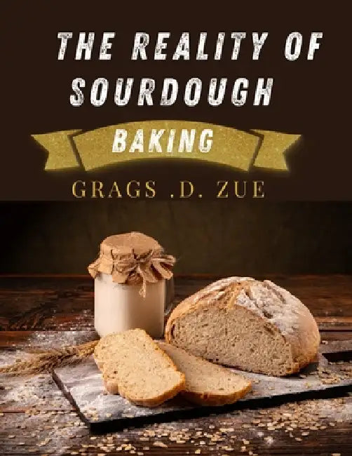 The Reality of Sourdough Baking by Grags D. Xue