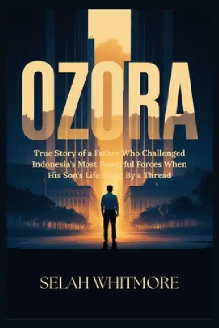 Ozora: True Story of a Father Who Challenged Indonesia's Most Powerful Forces When His Son's Life Hung By a Thread by Selah Whitmore