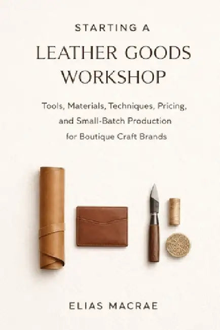 Starting a Leather Goods Workshop: Tools, Materials, Techniques, Pricing, and Small-Batch Production for Boutique Craft Brands by Alice Schwartz, Lilly Van Der Post, Elias MacRae
