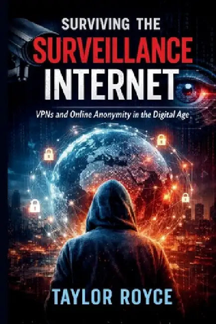 Surviving the Surveillance Internet: VPNs and Online Anonymity in the Digital Age by Taylor Royce